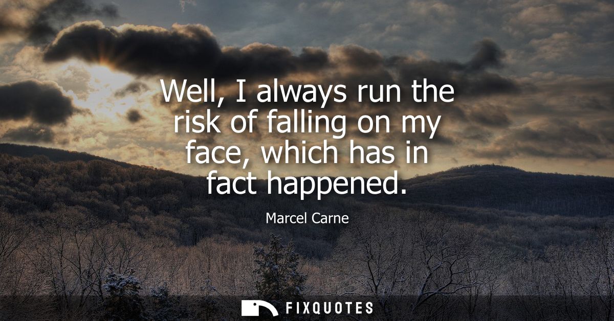 Well, I always run the risk of falling on my face, which has in fact happened