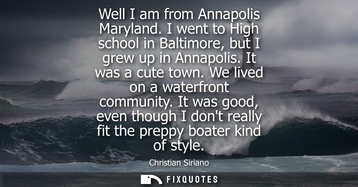 Well I am from Annapolis Maryland. I went to High school in Baltimore, but I grew up in Annapolis. It was a cute town. W