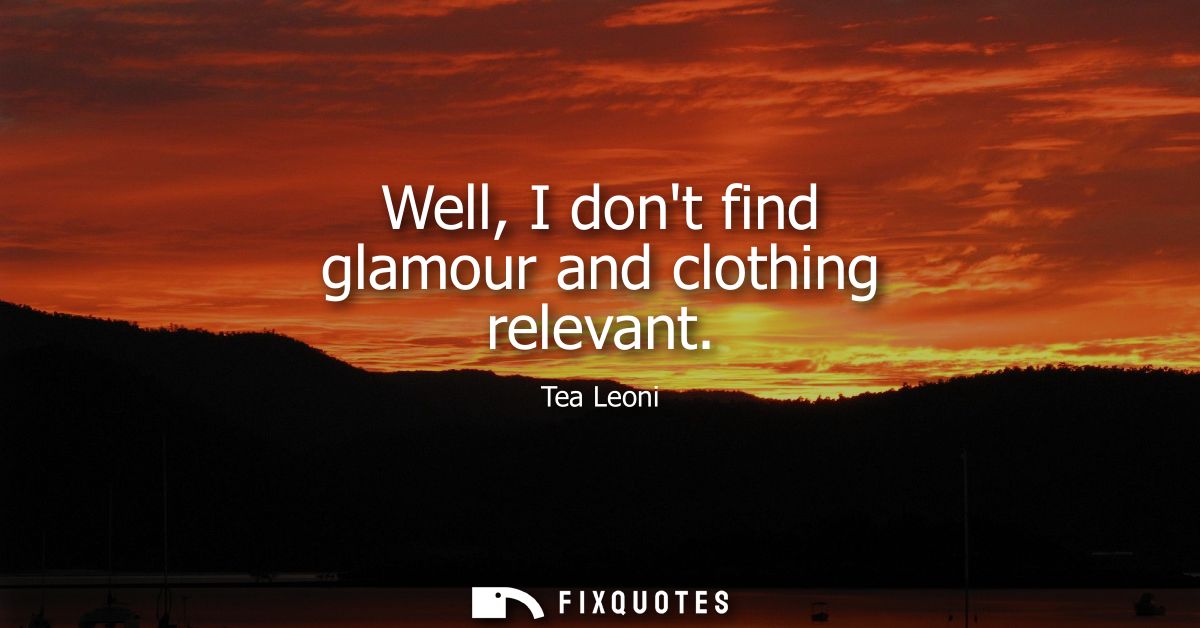 Well, I dont find glamour and clothing relevant