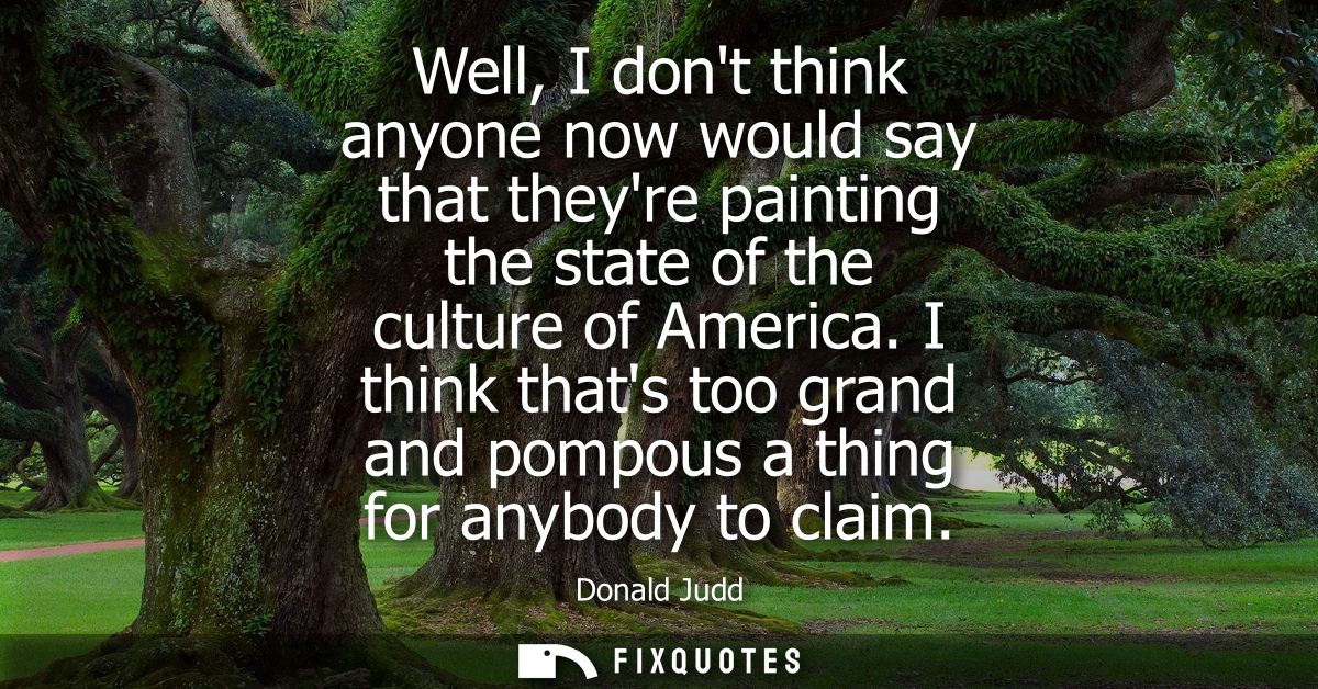 Well, I dont think anyone now would say that theyre painting the state of the culture of America. I think thats too gran