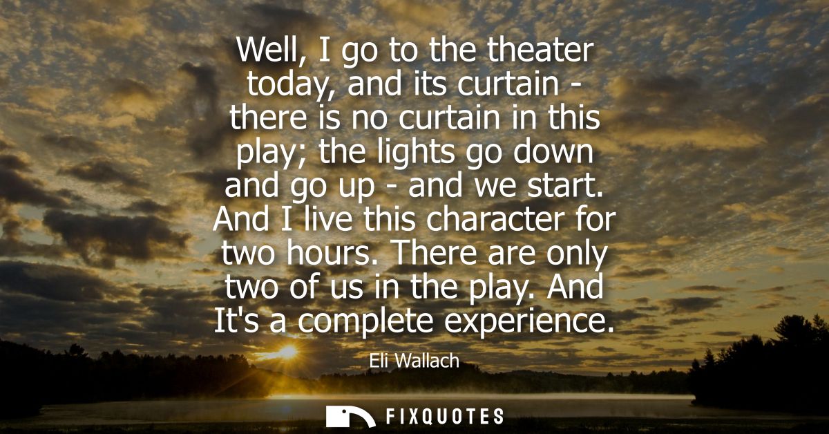 Well, I go to the theater today, and its curtain - there is no curtain in this play the lights go down and go up - and w