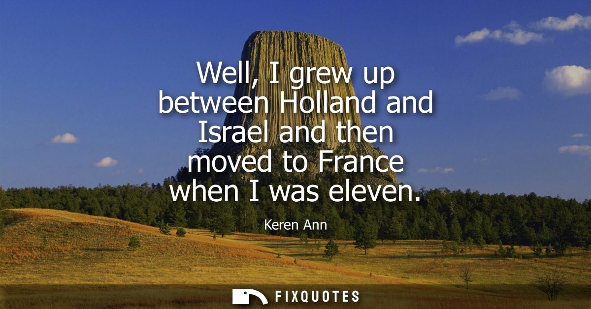 Well, I grew up between Holland and Israel and then moved to France when I was eleven
