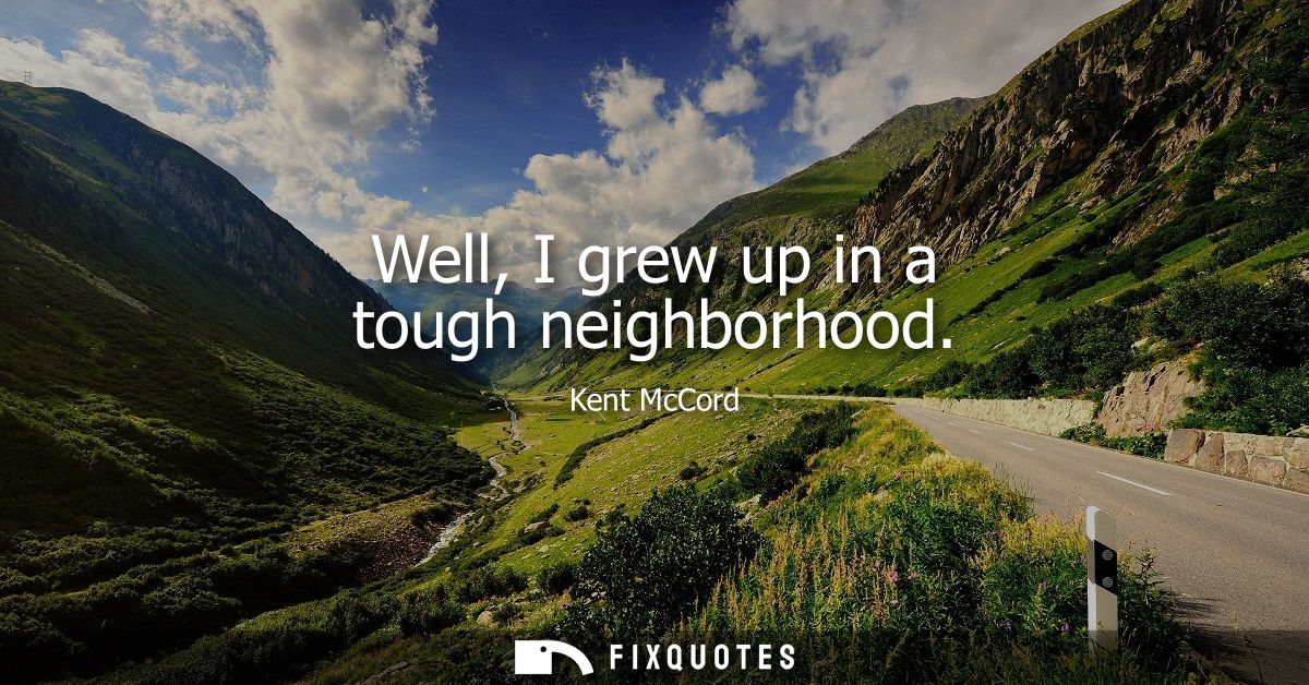Well, I grew up in a tough neighborhood
