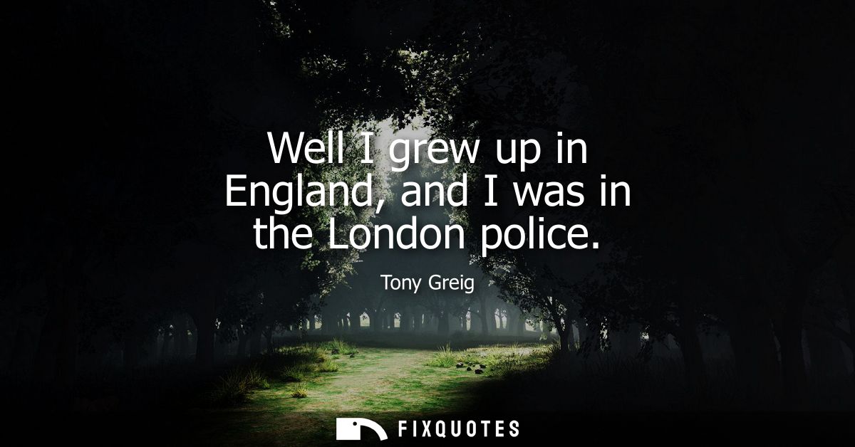 Well I grew up in England, and I was in the London police