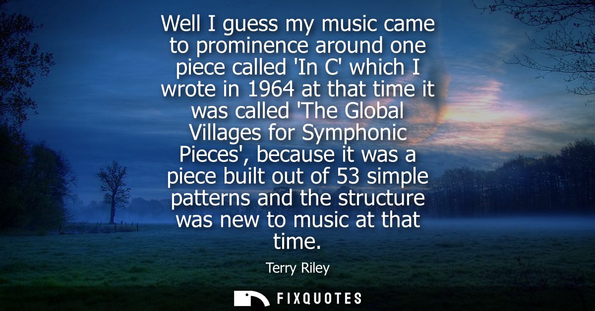 Well I guess my music came to prominence around one piece called In C which I wrote in 1964 at that time it was called T