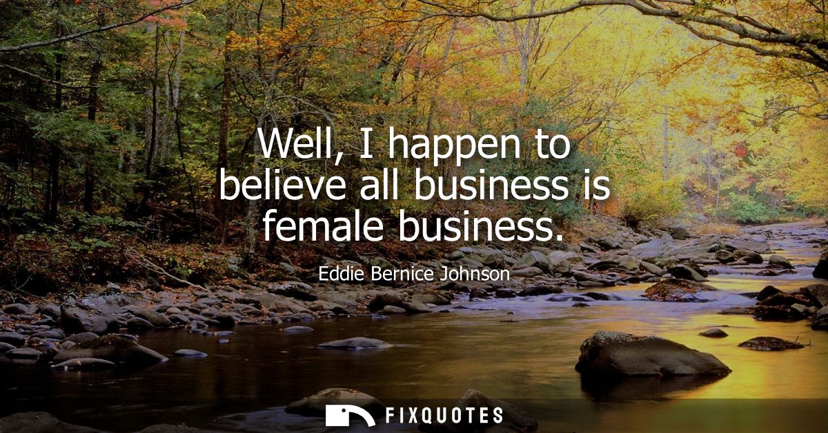 Well, I happen to believe all business is female business