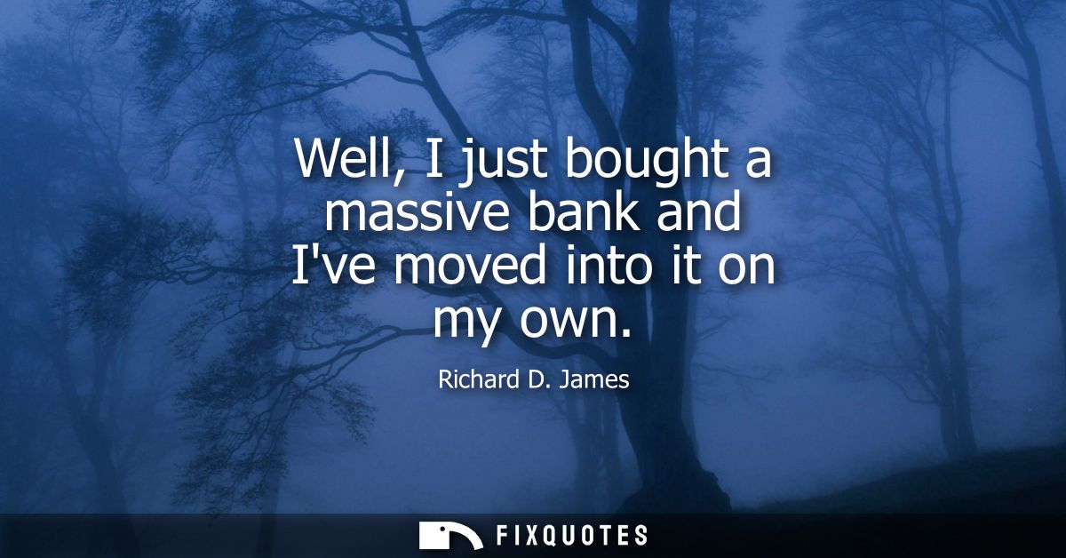 Well, I just bought a massive bank and Ive moved into it on my own