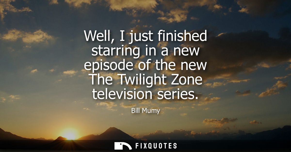 Well, I just finished starring in a new episode of the new The Twilight Zone television series