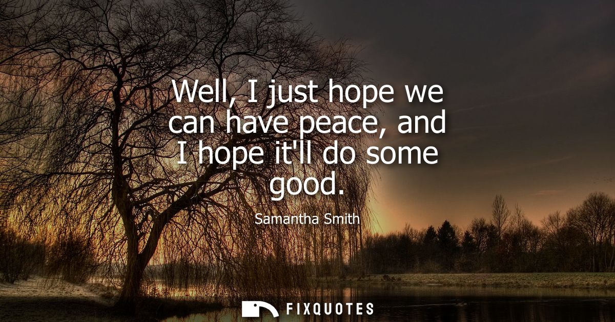 Well, I just hope we can have peace, and I hope itll do some good