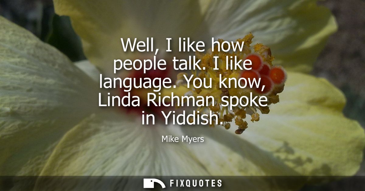 Well, I like how people talk. I like language. You know, Linda Richman spoke in Yiddish