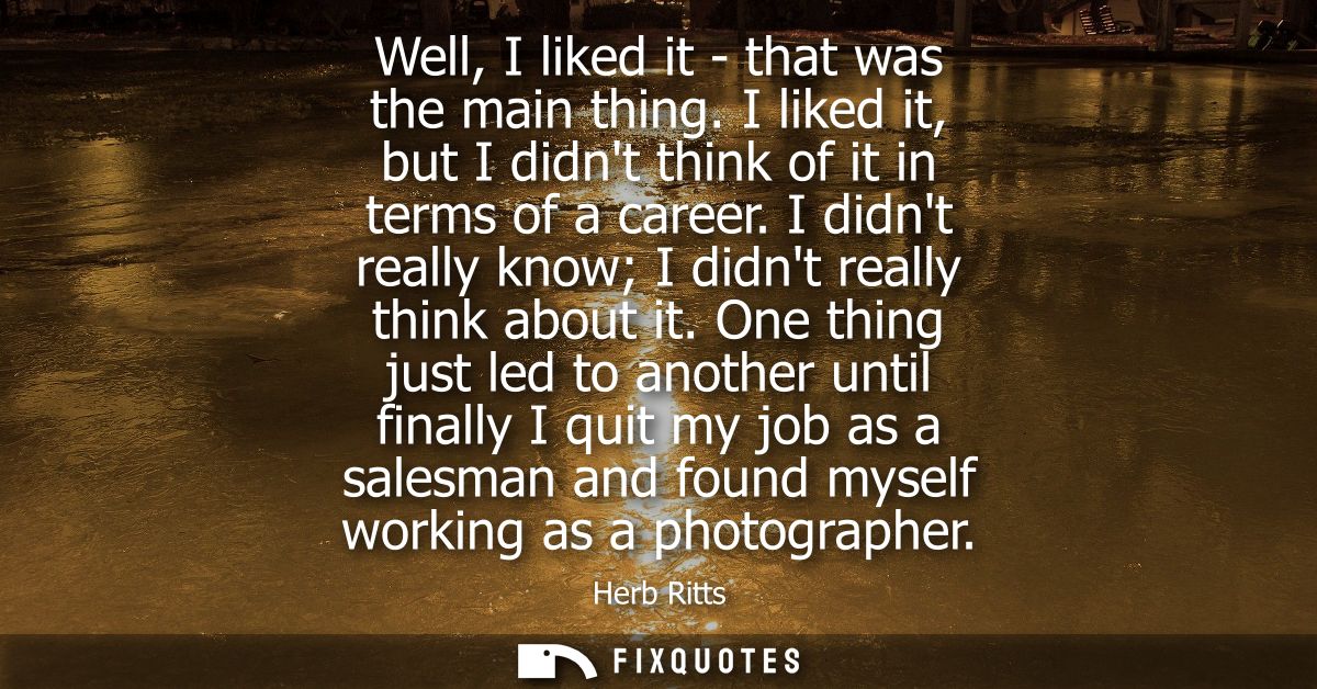 Well, I liked it - that was the main thing. I liked it, but I didnt think of it in terms of a career. I didnt really kno