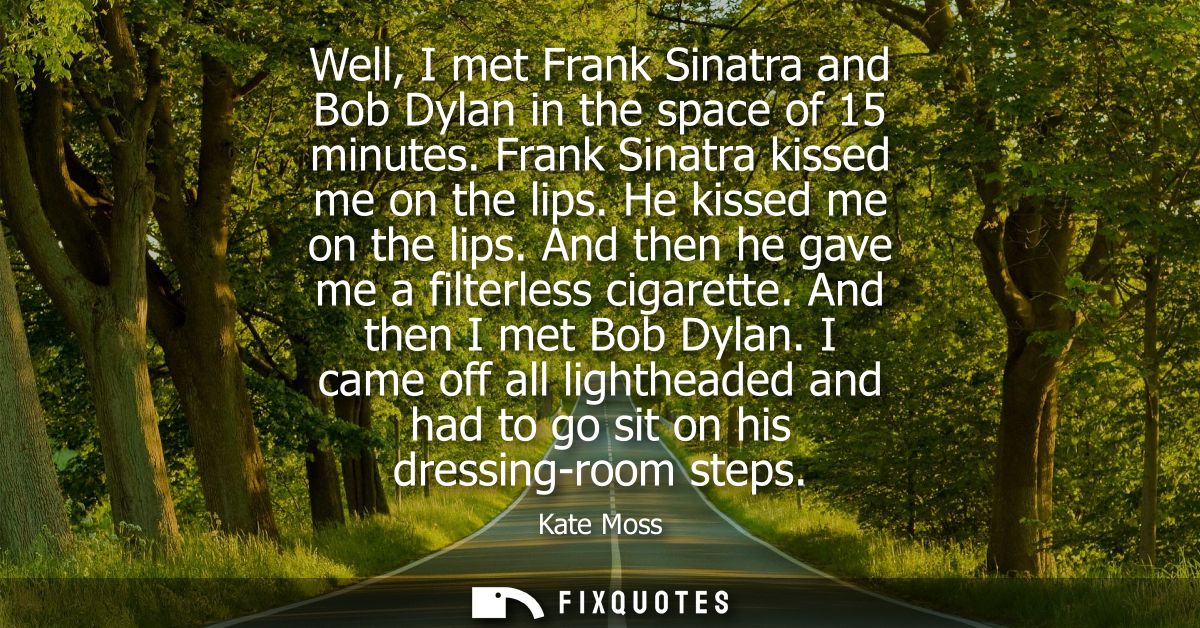 Well, I met Frank Sinatra and Bob Dylan in the space of 15 minutes. Frank Sinatra kissed me on the lips. He kissed me on