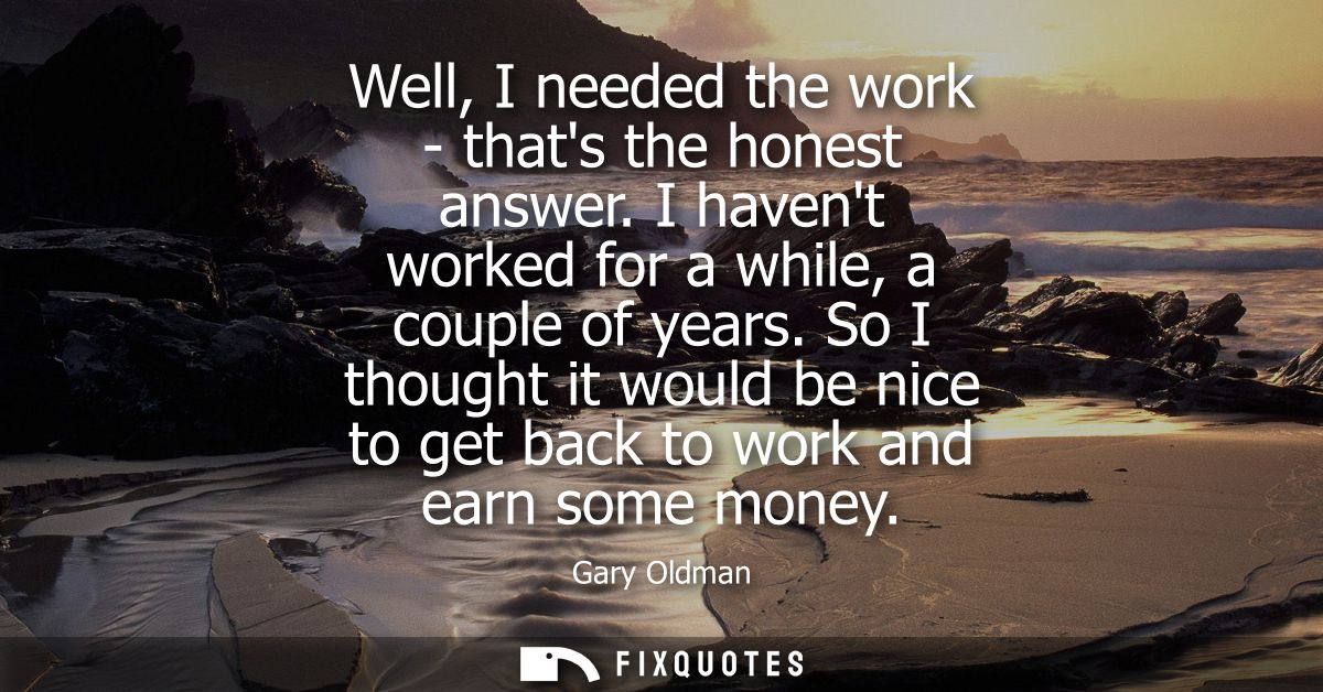 Well, I needed the work - thats the honest answer. I havent worked for a while, a couple of years. So I thought it would