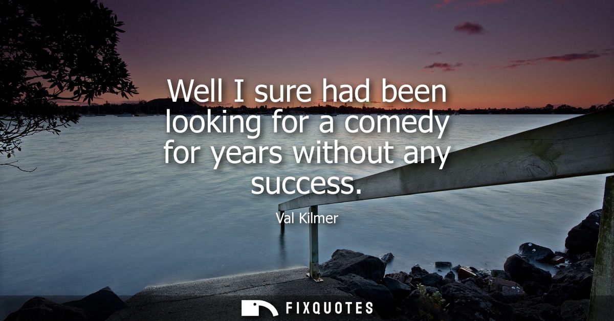 Well I sure had been looking for a comedy for years without any success