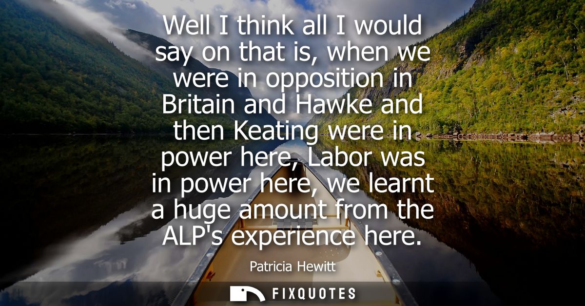 Well I think all I would say on that is, when we were in opposition in Britain and Hawke and then Keating were in power 