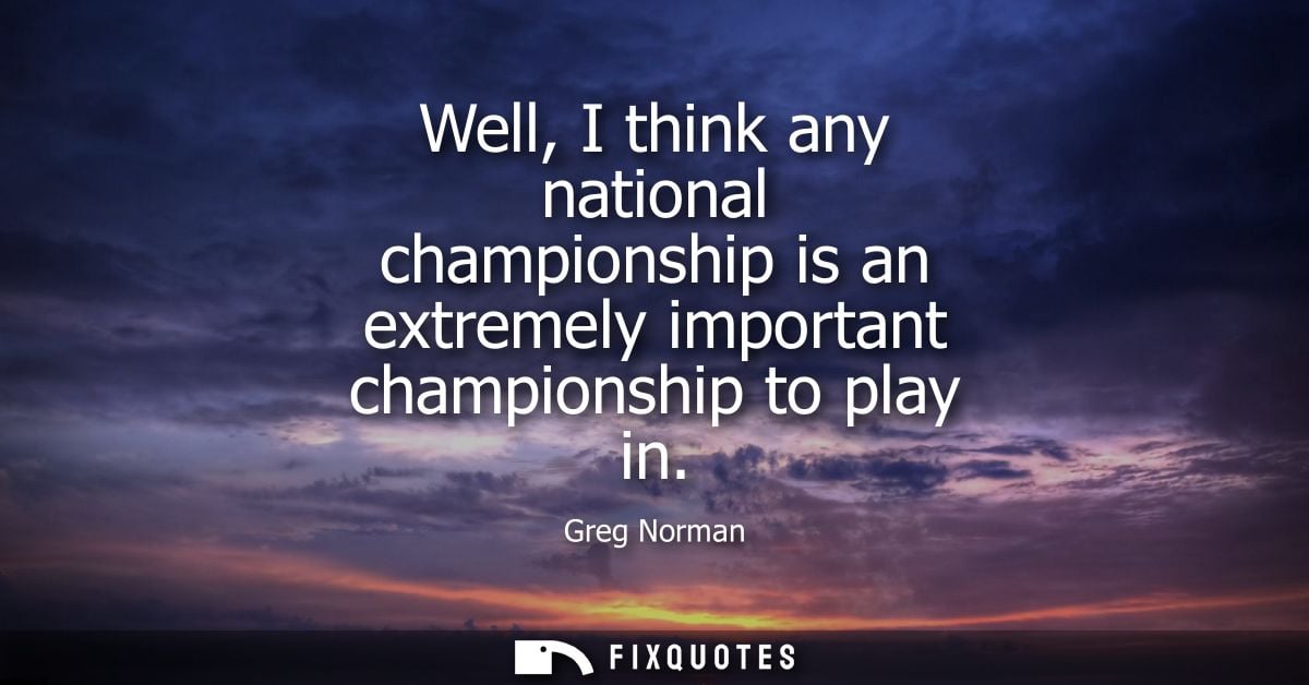 Well, I think any national championship is an extremely important championship to play in