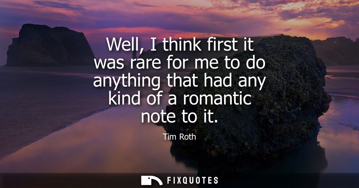 Well, I think first it was rare for me to do anything that had any kind of a romantic note to it