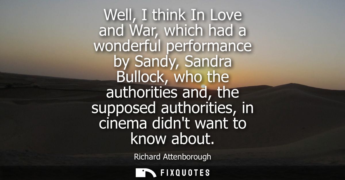 Well, I think In Love and War, which had a wonderful performance by Sandy, Sandra Bullock, who the authorities and, the 