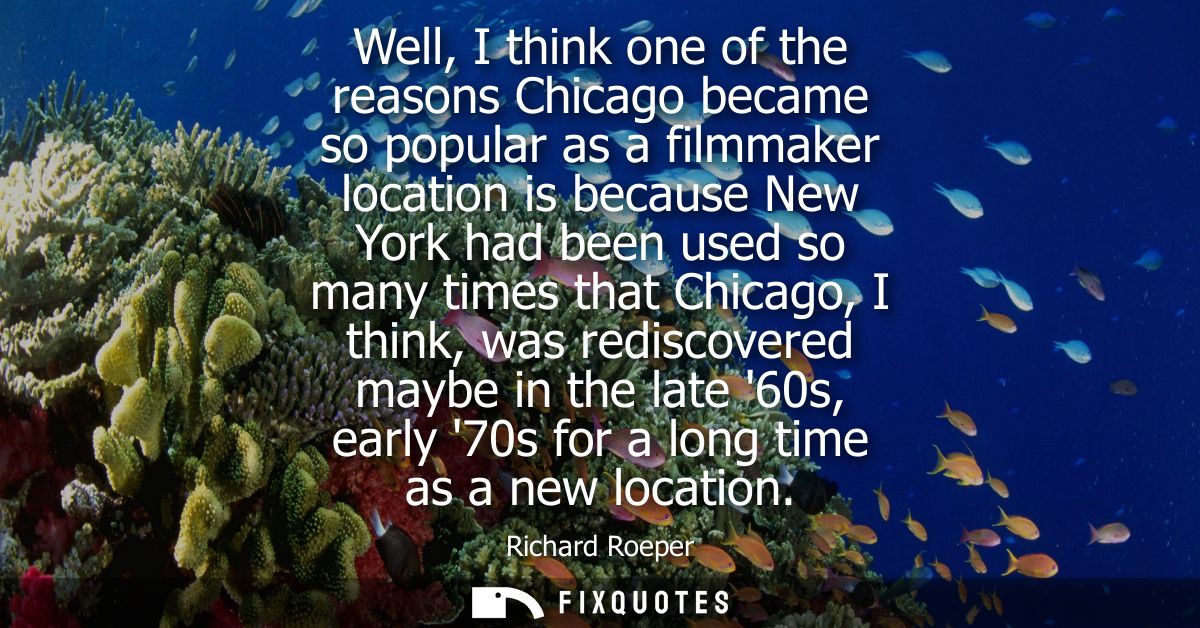 Well, I think one of the reasons Chicago became so popular as a filmmaker location is because New York had been used so 