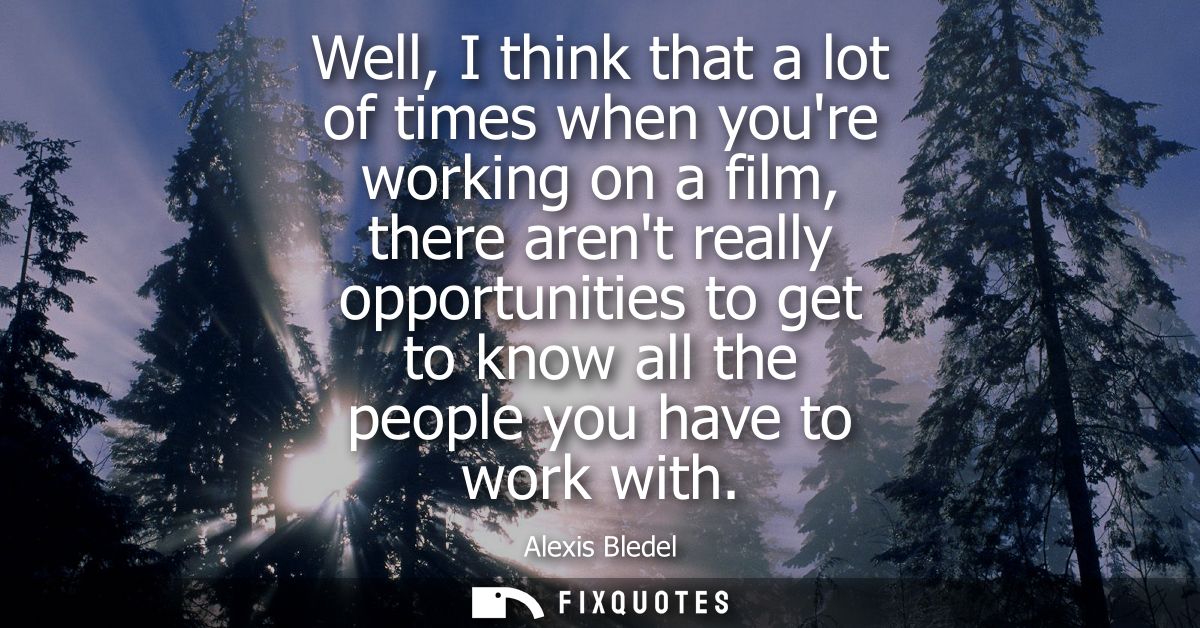 Well, I think that a lot of times when youre working on a film, there arent really opportunities to get to know all the 
