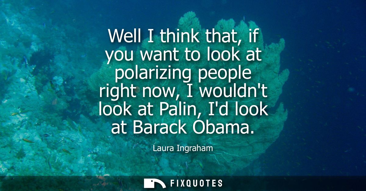 Well I think that, if you want to look at polarizing people right now, I wouldnt look at Palin, Id look at Barack Obama