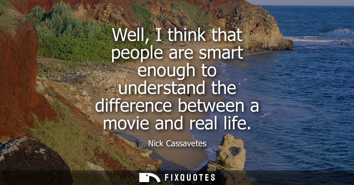 Well, I think that people are smart enough to understand the difference between a movie and real life