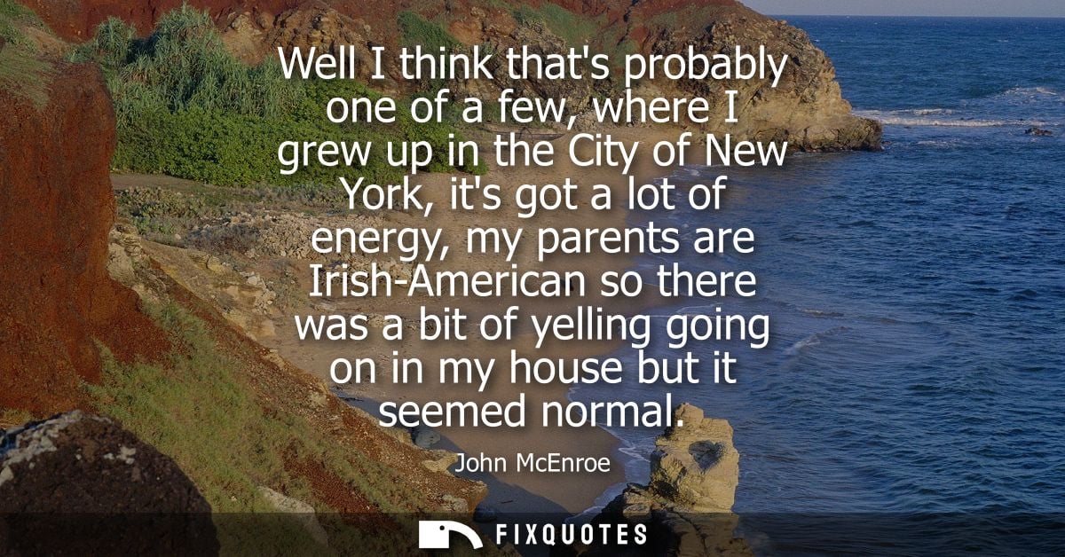 Well I think thats probably one of a few, where I grew up in the City of New York, its got a lot of energy, my parents a