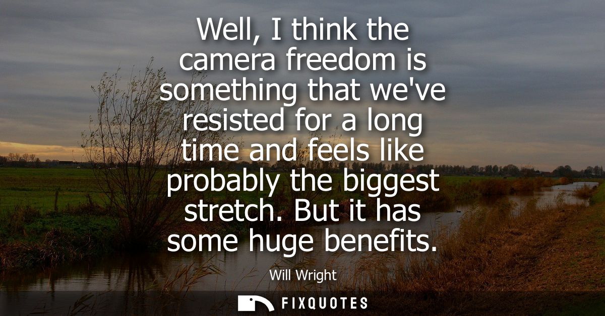 Well, I think the camera freedom is something that weve resisted for a long time and feels like probably the biggest str