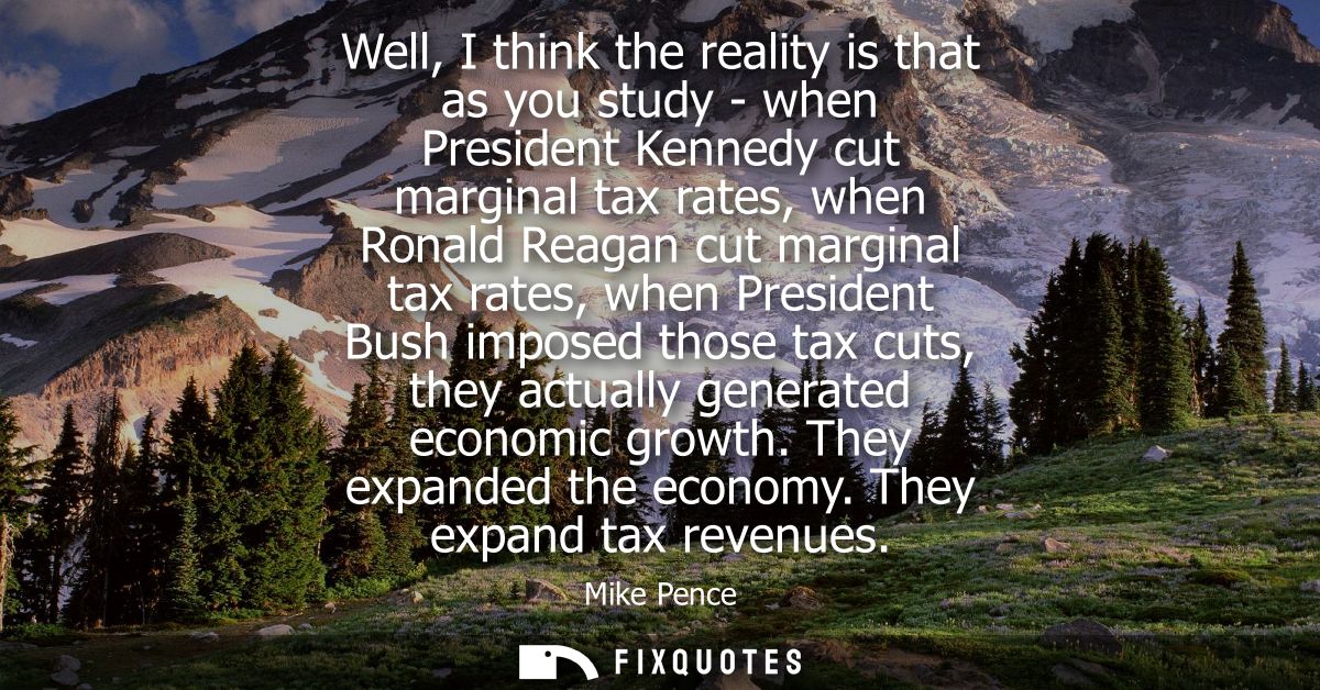 Well, I think the reality is that as you study - when President Kennedy cut marginal tax rates, when Ronald Reagan cut m