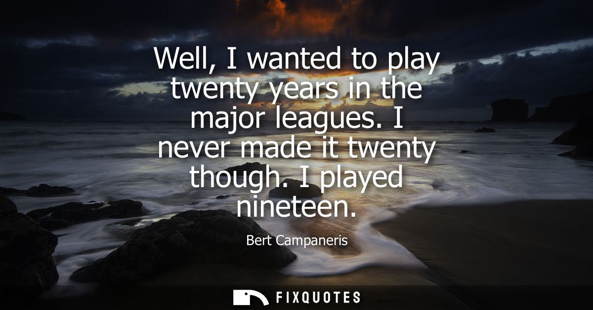 Well, I wanted to play twenty years in the major leagues. I never made it twenty though. I played nineteen