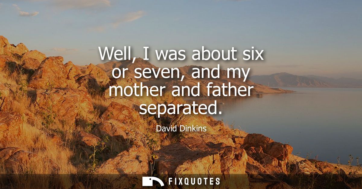Well, I was about six or seven, and my mother and father separated