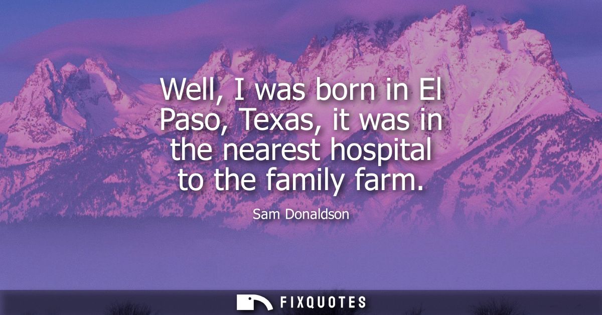 Well, I was born in El Paso, Texas, it was in the nearest hospital to the family farm