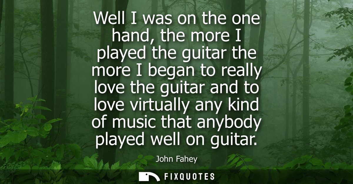Well I was on the one hand, the more I played the guitar the more I began to really love the guitar and to love virtuall