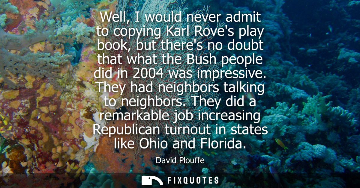 Well, I would never admit to copying Karl Roves play book, but theres no doubt that what the Bush people did in 2004 was