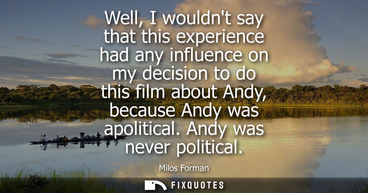 Well, I wouldnt say that this experience had any influence on my decision to do this film about Andy, because Andy was a