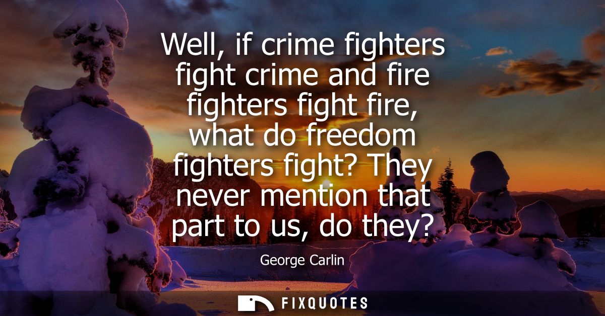 Well, if crime fighters fight crime and fire fighters fight fire, what do freedom fighters fight? They never mention tha