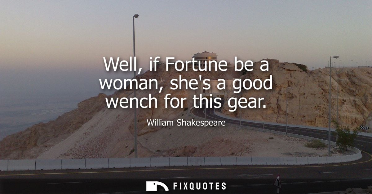 Well, if Fortune be a woman, shes a good wench for this gear - William Shakespeare