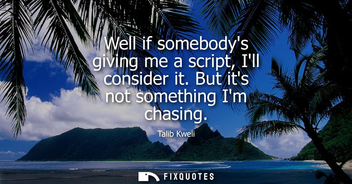 Well if somebodys giving me a script, Ill consider it. But its not something Im chasing
