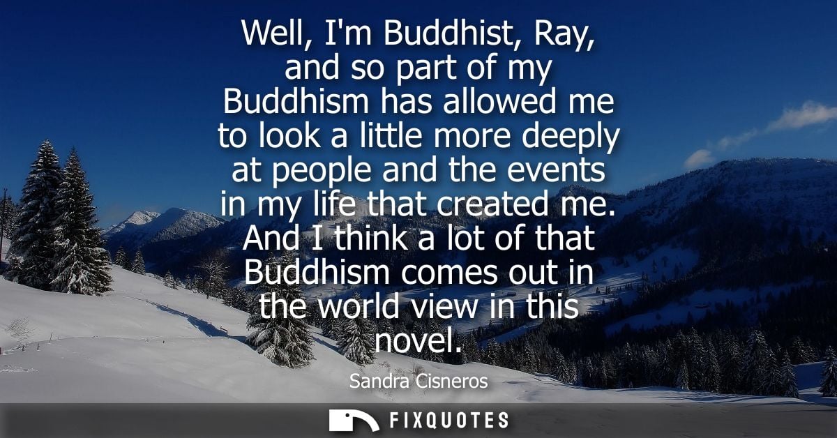 Well, Im Buddhist, Ray, and so part of my Buddhism has allowed me to look a little more deeply at people and the events 