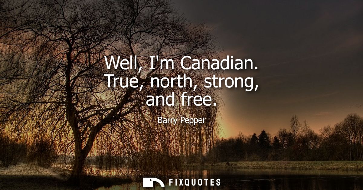 Well, Im Canadian. True, north, strong, and free