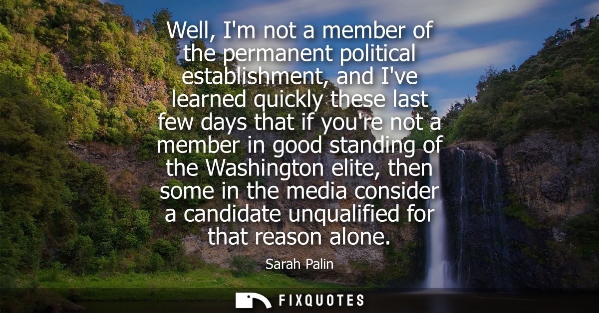 Well, Im not a member of the permanent political establishment, and Ive learned quickly these last few days that if your