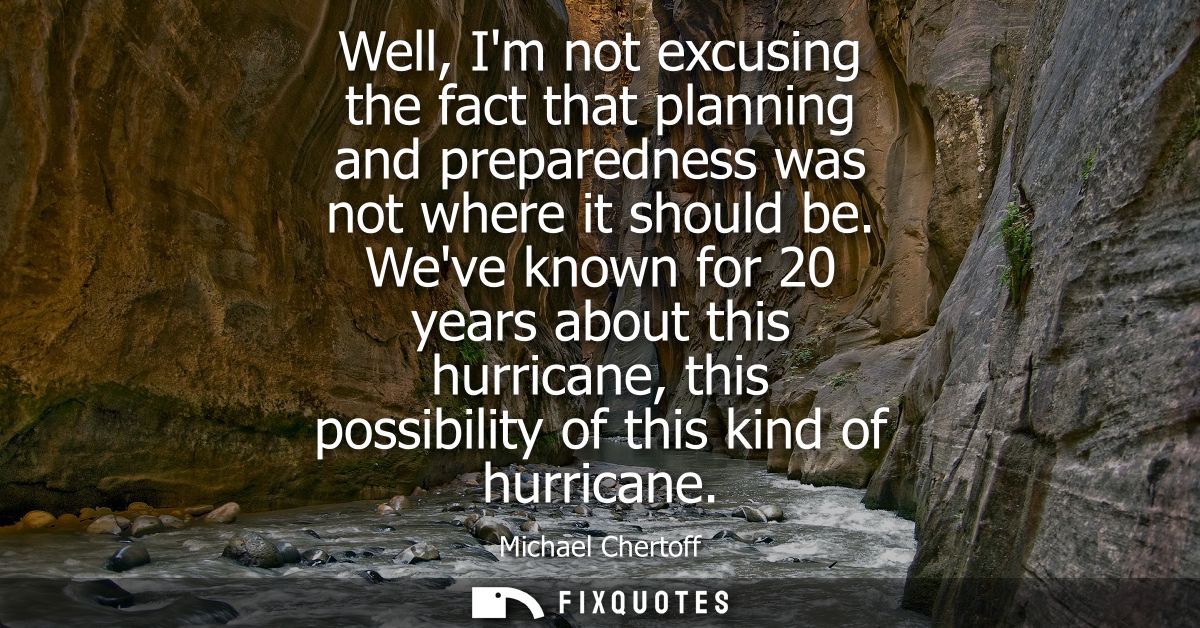 Well, Im not excusing the fact that planning and preparedness was not where it should be. Weve known for 20 years about 