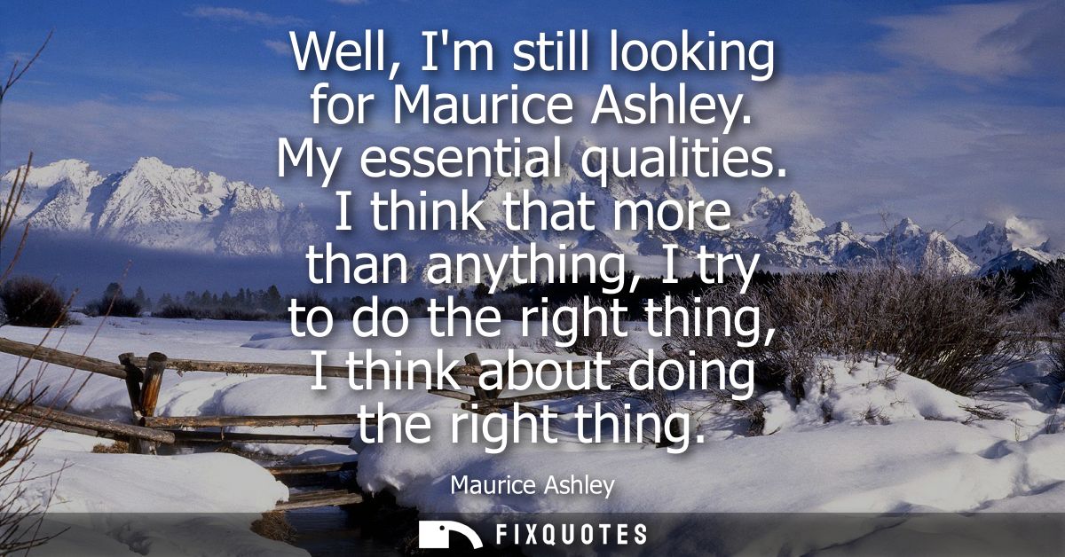 Well, Im still looking for Maurice Ashley. My essential qualities. I think that more than anything, I try to do the righ