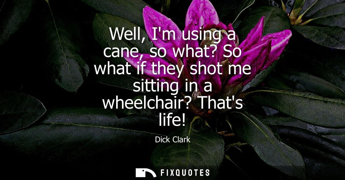 Well, Im using a cane, so what? So what if they shot me sitting in a wheelchair? Thats life!