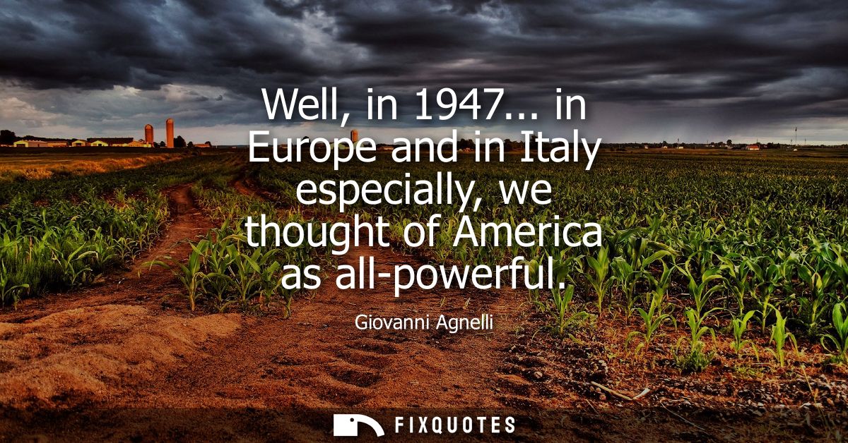 Well, in 1947... in Europe and in Italy especially, we thought of America as all-powerful