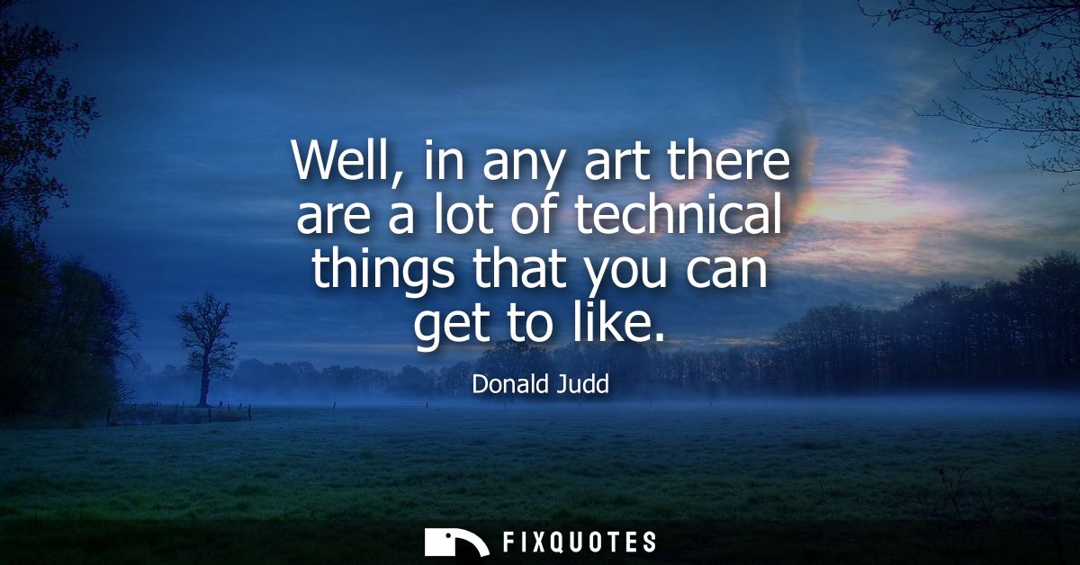 Well, in any art there are a lot of technical things that you can get to like