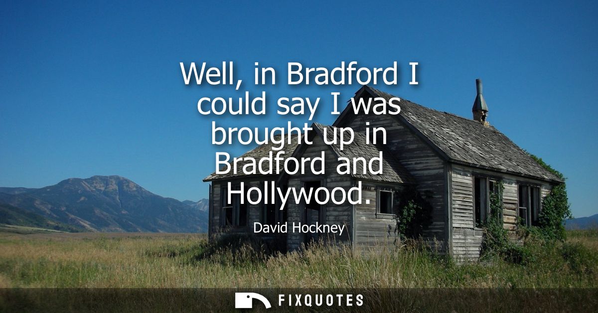 Well, in Bradford I could say I was brought up in Bradford and Hollywood