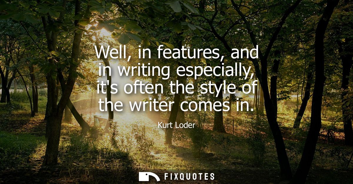 Well, in features, and in writing especially, its often the style of the writer comes in