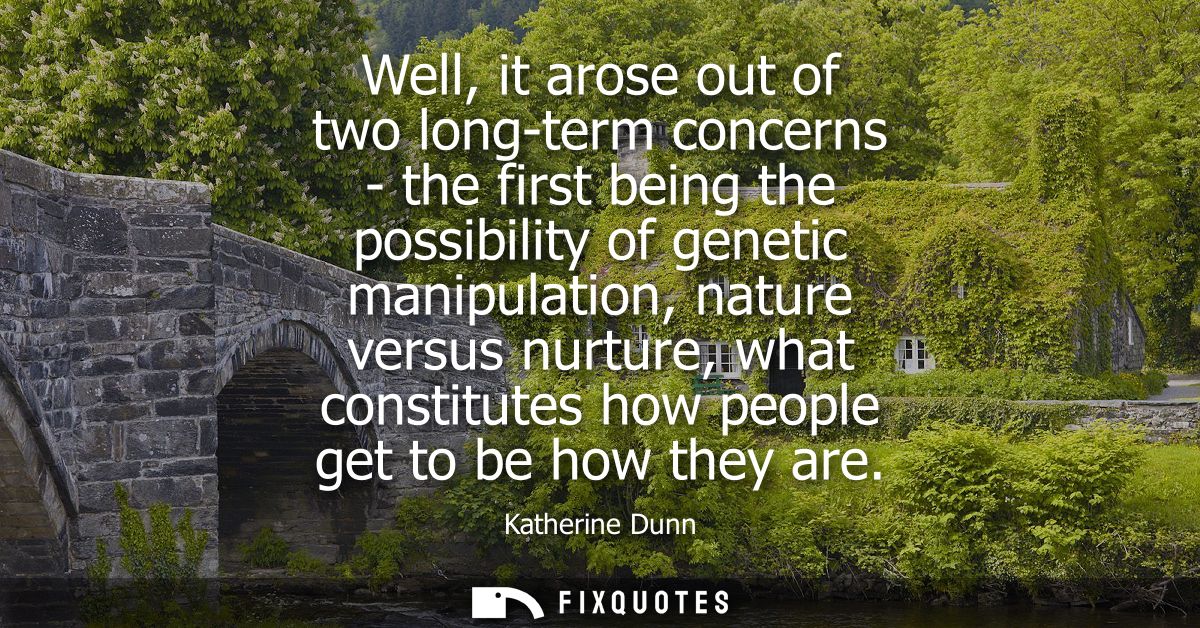 Well, it arose out of two long-term concerns - the first being the possibility of genetic manipulation, nature versus nu