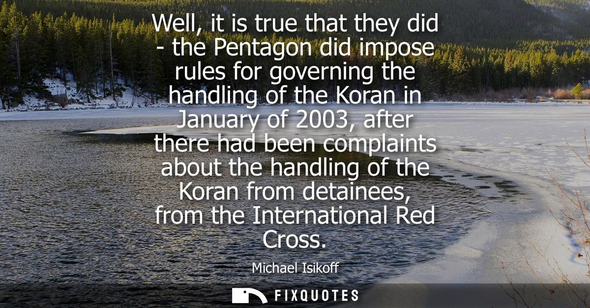 Well, it is true that they did - the Pentagon did impose rules for governing the handling of the Koran in January of 200